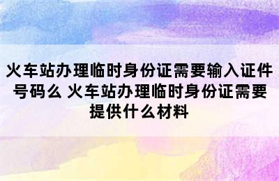 火车站办理临时身份证需要输入证件号码么 火车站办理临时身份证需要提供什么材料